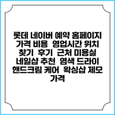 롯데 네이버 예약 홈페이지 | 가격 비용 | 영업시간 위치 찾기 | 후기 | 근처 미용실 네일샵 추천 | 염색 드라이 | 핸드크림 케어 | 왁싱샵 제모 가격