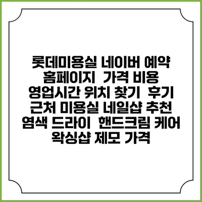 롯데미용실 네이버 예약 홈페이지 | 가격 비용 | 영업시간 위치 찾기 | 후기 | 근처 미용실 네일샵 추천 | 염색 드라이 | 핸드크림 케어 | 왁싱샵 제모 가격