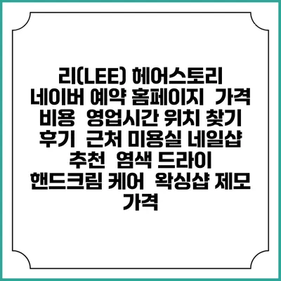 리(LEE) 헤어스토리 네이버 예약 홈페이지 | 가격 비용 | 영업시간 위치 찾기 | 후기 | 근처 미용실 네일샵 추천 | 염색 드라이 | 핸드크림 케어 | 왁싱샵 제모 가격