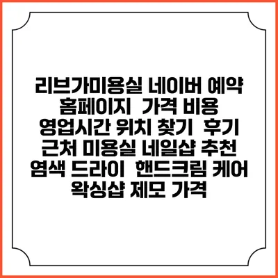 리브가미용실 네이버 예약 홈페이지 | 가격 비용 | 영업시간 위치 찾기 | 후기 | 근처 미용실 네일샵 추천 | 염색 드라이 | 핸드크림 케어 | 왁싱샵 제모 가격