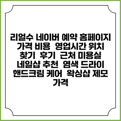 리얼수 네이버 예약 홈페이지 | 가격 비용 | 영업시간 위치 찾기 | 후기 | 근처 미용실 네일샵 추천 | 염색 드라이 | 핸드크림 케어 | 왁싱샵 제모 가격