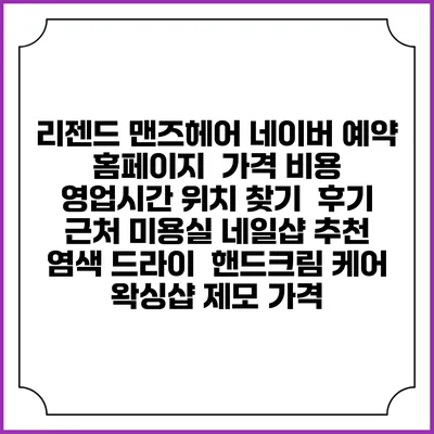 리젠드 맨즈헤어 네이버 예약 홈페이지 | 가격 비용 | 영업시간 위치 찾기 | 후기 | 근처 미용실 네일샵 추천 | 염색 드라이 | 핸드크림 케어 | 왁싱샵 제모 가격
