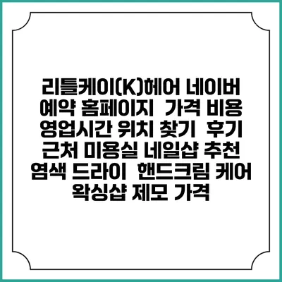 리틀케이(K)헤어 네이버 예약 홈페이지 | 가격 비용 | 영업시간 위치 찾기 | 후기 | 근처 미용실 네일샵 추천 | 염색 드라이 | 핸드크림 케어 | 왁싱샵 제모 가격