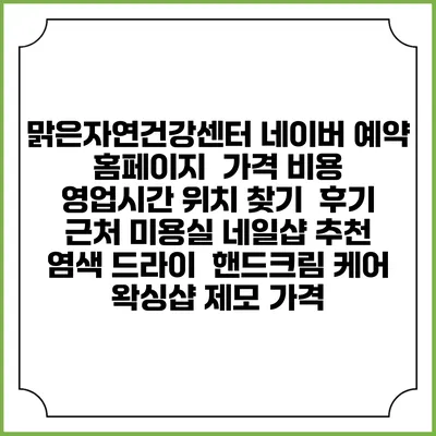 맑은자연건강센터 네이버 예약 홈페이지 | 가격 비용 | 영업시간 위치 찾기 | 후기 | 근처 미용실 네일샵 추천 | 염색 드라이 | 핸드크림 케어 | 왁싱샵 제모 가격