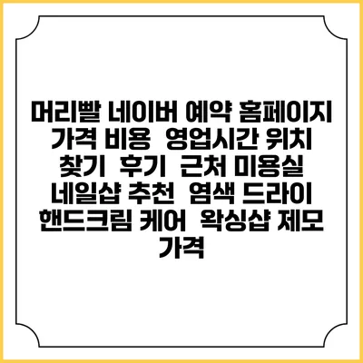 머리빨 네이버 예약 홈페이지 | 가격 비용 | 영업시간 위치 찾기 | 후기 | 근처 미용실 네일샵 추천 | 염색 드라이 | 핸드크림 케어 | 왁싱샵 제모 가격