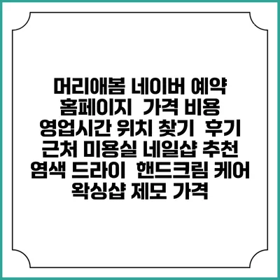 머리애봄 네이버 예약 홈페이지 | 가격 비용 | 영업시간 위치 찾기 | 후기 | 근처 미용실 네일샵 추천 | 염색 드라이 | 핸드크림 케어 | 왁싱샵 제모 가격