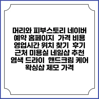 머리와 피부스토리 네이버 예약 홈페이지 | 가격 비용 | 영업시간 위치 찾기 | 후기 | 근처 미용실 네일샵 추천 | 염색 드라이 | 핸드크림 케어 | 왁싱샵 제모 가격