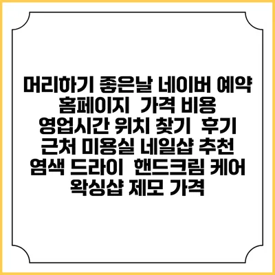 머리하기 좋은날 네이버 예약 홈페이지 | 가격 비용 | 영업시간 위치 찾기 | 후기 | 근처 미용실 네일샵 추천 | 염색 드라이 | 핸드크림 케어 | 왁싱샵 제모 가격