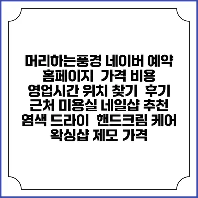 머리하는풍경 네이버 예약 홈페이지 | 가격 비용 | 영업시간 위치 찾기 | 후기 | 근처 미용실 네일샵 추천 | 염색 드라이 | 핸드크림 케어 | 왁싱샵 제모 가격