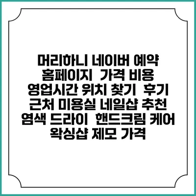머리하니 네이버 예약 홈페이지 | 가격 비용 | 영업시간 위치 찾기 | 후기 | 근처 미용실 네일샵 추천 | 염색 드라이 | 핸드크림 케어 | 왁싱샵 제모 가격