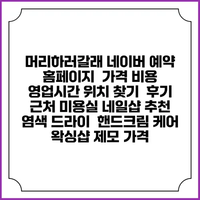 머리하러갈래 네이버 예약 홈페이지 | 가격 비용 | 영업시간 위치 찾기 | 후기 | 근처 미용실 네일샵 추천 | 염색 드라이 | 핸드크림 케어 | 왁싱샵 제모 가격