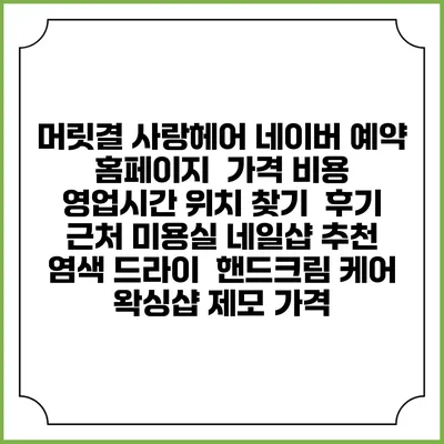 머릿결 사랑헤어 네이버 예약 홈페이지 | 가격 비용 | 영업시간 위치 찾기 | 후기 | 근처 미용실 네일샵 추천 | 염색 드라이 | 핸드크림 케어 | 왁싱샵 제모 가격