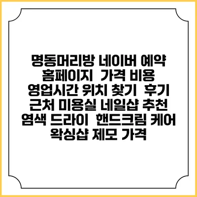 명동머리방 네이버 예약 홈페이지 | 가격 비용 | 영업시간 위치 찾기 | 후기 | 근처 미용실 네일샵 추천 | 염색 드라이 | 핸드크림 케어 | 왁싱샵 제모 가격