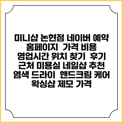미니샵 논현점 네이버 예약 홈페이지 | 가격 비용 | 영업시간 위치 찾기 | 후기 | 근처 미용실 네일샵 추천 | 염색 드라이 | 핸드크림 케어 | 왁싱샵 제모 가격