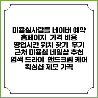 미용실사람들 네이버 예약 홈페이지 | 가격 비용 | 영업시간 위치 찾기 | 후기 | 근처 미용실 네일샵 추천 | 염색 드라이 | 핸드크림 케어 | 왁싱샵 제모 가격