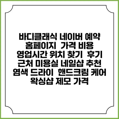 바디클래식 네이버 예약 홈페이지 | 가격 비용 | 영업시간 위치 찾기 | 후기 | 근처 미용실 네일샵 추천 | 염색 드라이 | 핸드크림 케어 | 왁싱샵 제모 가격