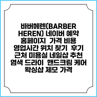 바버헤렌(BARBER HEREN) 네이버 예약 홈페이지 | 가격 비용 | 영업시간 위치 찾기 | 후기 | 근처 미용실 네일샵 추천 | 염색 드라이 | 핸드크림 케어 | 왁싱샵 제모 가격