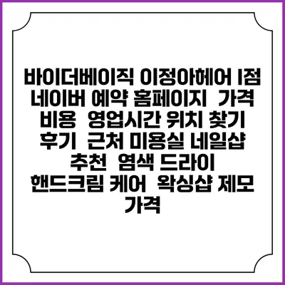 바이더베이직 이정아헤어 I점 네이버 예약 홈페이지 | 가격 비용 | 영업시간 위치 찾기 | 후기 | 근처 미용실 네일샵 추천 | 염색 드라이 | 핸드크림 케어 | 왁싱샵 제모 가격