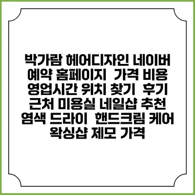 박가람 헤어디자인 네이버 예약 홈페이지 | 가격 비용 | 영업시간 위치 찾기 | 후기 | 근처 미용실 네일샵 추천 | 염색 드라이 | 핸드크림 케어 | 왁싱샵 제모 가격