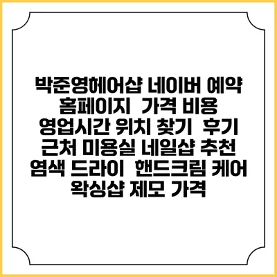 박준영헤어샵 네이버 예약 홈페이지 | 가격 비용 | 영업시간 위치 찾기 | 후기 | 근처 미용실 네일샵 추천 | 염색 드라이 | 핸드크림 케어 | 왁싱샵 제모 가격