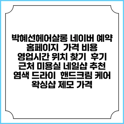 박혜선헤어살롱 네이버 예약 홈페이지 | 가격 비용 | 영업시간 위치 찾기 | 후기 | 근처 미용실 네일샵 추천 | 염색 드라이 | 핸드크림 케어 | 왁싱샵 제모 가격