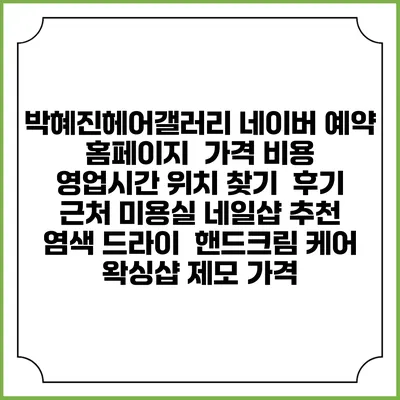 박혜진헤어갤러리 네이버 예약 홈페이지 | 가격 비용 | 영업시간 위치 찾기 | 후기 | 근처 미용실 네일샵 추천 | 염색 드라이 | 핸드크림 케어 | 왁싱샵 제모 가격