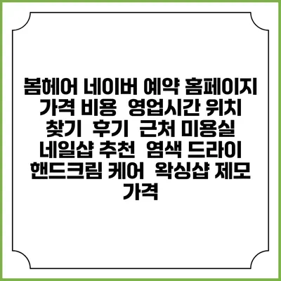 봄헤어 네이버 예약 홈페이지 | 가격 비용 | 영업시간 위치 찾기 | 후기 | 근처 미용실 네일샵 추천 | 염색 드라이 | 핸드크림 케어 | 왁싱샵 제모 가격