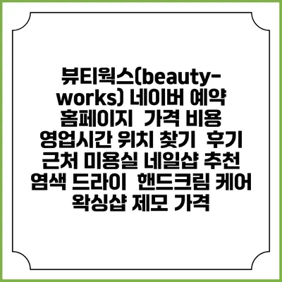 뷰티웍스(beauty-works) 네이버 예약 홈페이지 | 가격 비용 | 영업시간 위치 찾기 | 후기 | 근처 미용실 네일샵 추천 | 염색 드라이 | 핸드크림 케어 | 왁싱샵 제모 가격