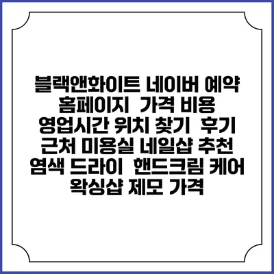 블랙앤화이트 네이버 예약 홈페이지 | 가격 비용 | 영업시간 위치 찾기 | 후기 | 근처 미용실 네일샵 추천 | 염색 드라이 | 핸드크림 케어 | 왁싱샵 제모 가격