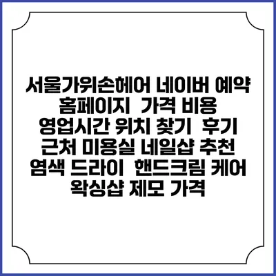 서울가위손헤어 네이버 예약 홈페이지 | 가격 비용 | 영업시간 위치 찾기 | 후기 | 근처 미용실 네일샵 추천 | 염색 드라이 | 핸드크림 케어 | 왁싱샵 제모 가격