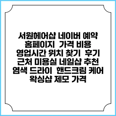 서원헤어샵 네이버 예약 홈페이지 | 가격 비용 | 영업시간 위치 찾기 | 후기 | 근처 미용실 네일샵 추천 | 염색 드라이 | 핸드크림 케어 | 왁싱샵 제모 가격