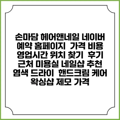 손마담 헤어앤네일 네이버 예약 홈페이지 | 가격 비용 | 영업시간 위치 찾기 | 후기 | 근처 미용실 네일샵 추천 | 염색 드라이 | 핸드크림 케어 | 왁싱샵 제모 가격