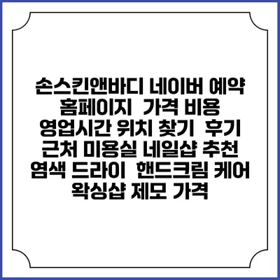 손스킨앤바디 네이버 예약 홈페이지 | 가격 비용 | 영업시간 위치 찾기 | 후기 | 근처 미용실 네일샵 추천 | 염색 드라이 | 핸드크림 케어 | 왁싱샵 제모 가격