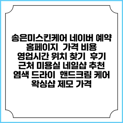 송은미스킨케어 네이버 예약 홈페이지 | 가격 비용 | 영업시간 위치 찾기 | 후기 | 근처 미용실 네일샵 추천 | 염색 드라이 | 핸드크림 케어 | 왁싱샵 제모 가격