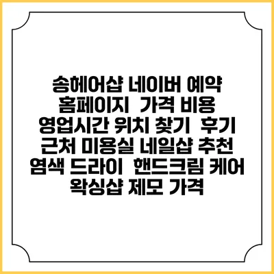 송헤어샵 네이버 예약 홈페이지 | 가격 비용 | 영업시간 위치 찾기 | 후기 | 근처 미용실 네일샵 추천 | 염색 드라이 | 핸드크림 케어 | 왁싱샵 제모 가격
