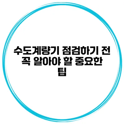 수도계량기 점검하기 전 꼭 알아야 할 중요한 팁