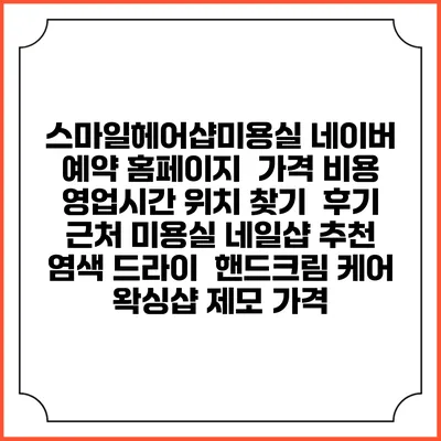 스마일헤어샵미용실 네이버 예약 홈페이지 | 가격 비용 | 영업시간 위치 찾기 | 후기 | 근처 미용실 네일샵 추천 | 염색 드라이 | 핸드크림 케어 | 왁싱샵 제모 가격