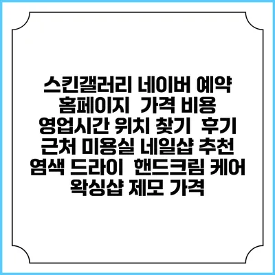 스킨갤러리 네이버 예약 홈페이지 | 가격 비용 | 영업시간 위치 찾기 | 후기 | 근처 미용실 네일샵 추천 | 염색 드라이 | 핸드크림 케어 | 왁싱샵 제모 가격