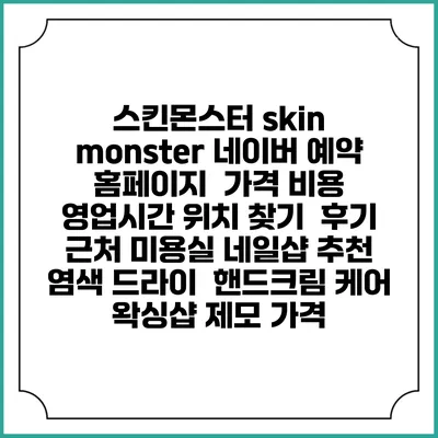 스킨몬스터 skin monster 네이버 예약 홈페이지 | 가격 비용 | 영업시간 위치 찾기 | 후기 | 근처 미용실 네일샵 추천 | 염색 드라이 | 핸드크림 케어 | 왁싱샵 제모 가격