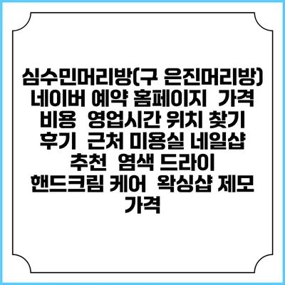 심수민머리방(구 은진머리방) 네이버 예약 홈페이지 | 가격 비용 | 영업시간 위치 찾기 | 후기 | 근처 미용실 네일샵 추천 | 염색 드라이 | 핸드크림 케어 | 왁싱샵 제모 가격