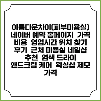 아름다운차이(피부미용실) 네이버 예약 홈페이지 | 가격 비용 | 영업시간 위치 찾기 | 후기 | 근처 미용실 네일샵 추천 | 염색 드라이 | 핸드크림 케어 | 왁싱샵 제모 가격