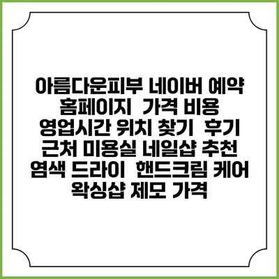 아름다운피부 네이버 예약 홈페이지 | 가격 비용 | 영업시간 위치 찾기 | 후기 | 근처 미용실 네일샵 추천 | 염색 드라이 | 핸드크림 케어 | 왁싱샵 제모 가격