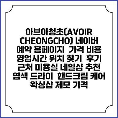 아브아청초(AVOIR CHEONGCHO) 네이버 예약 홈페이지 | 가격 비용 | 영업시간 위치 찾기 | 후기 | 근처 미용실 네일샵 추천 | 염색 드라이 | 핸드크림 케어 | 왁싱샵 제모 가격
