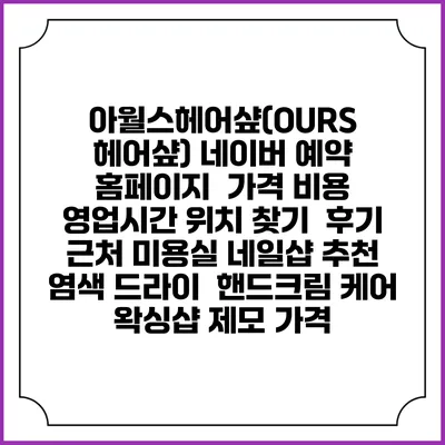 아월스헤어샾(OURS 헤어샾) 네이버 예약 홈페이지 | 가격 비용 | 영업시간 위치 찾기 | 후기 | 근처 미용실 네일샵 추천 | 염색 드라이 | 핸드크림 케어 | 왁싱샵 제모 가격