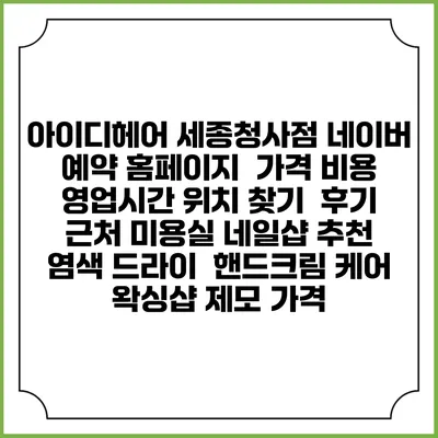 아이디헤어 세종청사점 네이버 예약 홈페이지 | 가격 비용 | 영업시간 위치 찾기 | 후기 | 근처 미용실 네일샵 추천 | 염색 드라이 | 핸드크림 케어 | 왁싱샵 제모 가격