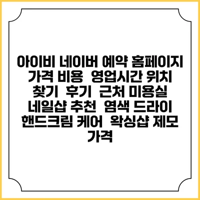 아이비 네이버 예약 홈페이지 | 가격 비용 | 영업시간 위치 찾기 | 후기 | 근처 미용실 네일샵 추천 | 염색 드라이 | 핸드크림 케어 | 왁싱샵 제모 가격