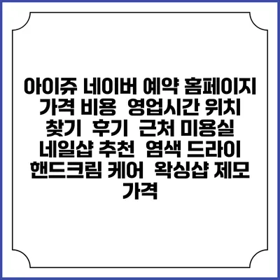 아이쥬 네이버 예약 홈페이지 | 가격 비용 | 영업시간 위치 찾기 | 후기 | 근처 미용실 네일샵 추천 | 염색 드라이 | 핸드크림 케어 | 왁싱샵 제모 가격