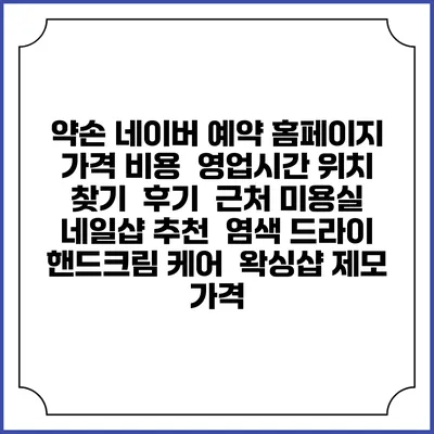 약손 네이버 예약 홈페이지 | 가격 비용 | 영업시간 위치 찾기 | 후기 | 근처 미용실 네일샵 추천 | 염색 드라이 | 핸드크림 케어 | 왁싱샵 제모 가격