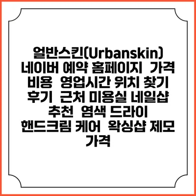 얼반스킨(Urbanskin) 네이버 예약 홈페이지 | 가격 비용 | 영업시간 위치 찾기 | 후기 | 근처 미용실 네일샵 추천 | 염색 드라이 | 핸드크림 케어 | 왁싱샵 제모 가격
