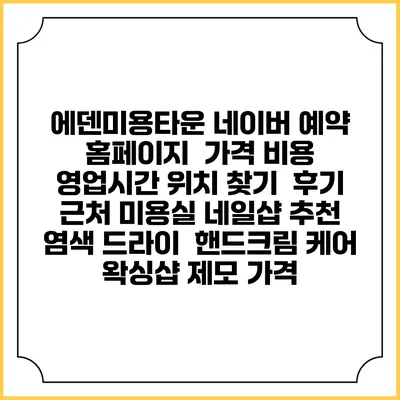 에덴미용타운 네이버 예약 홈페이지 | 가격 비용 | 영업시간 위치 찾기 | 후기 | 근처 미용실 네일샵 추천 | 염색 드라이 | 핸드크림 케어 | 왁싱샵 제모 가격